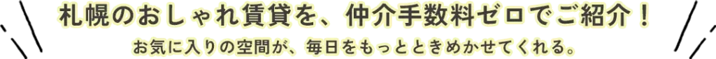 札幌のおしゃれ賃貸を、仲介手数料ゼロでご紹介！ お気に入りの空間が、毎日をもっとときめかせてくれる。