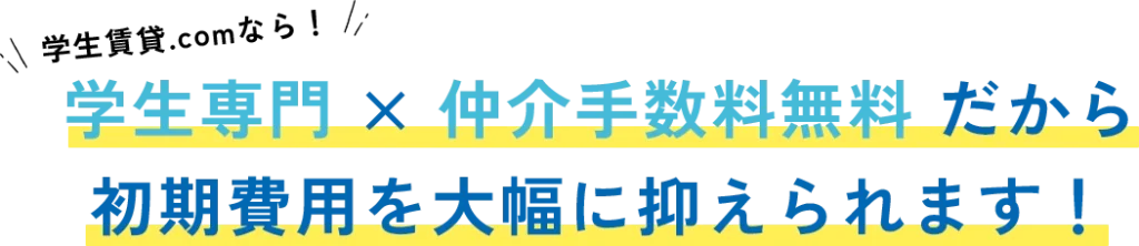 学生賃貸.comなら学生専門✕仲介手数料無料だから初期費用を大幅に抑えられます！